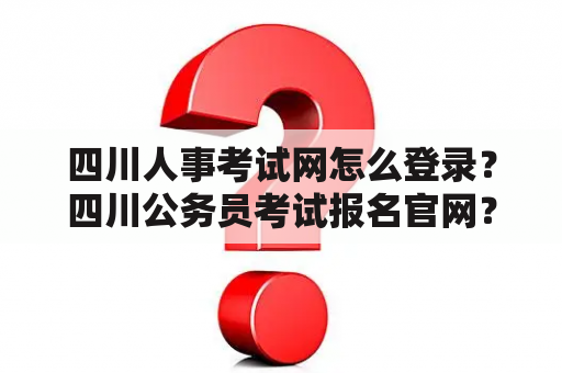 四川人事考试网怎么登录？四川公务员考试报名官网？