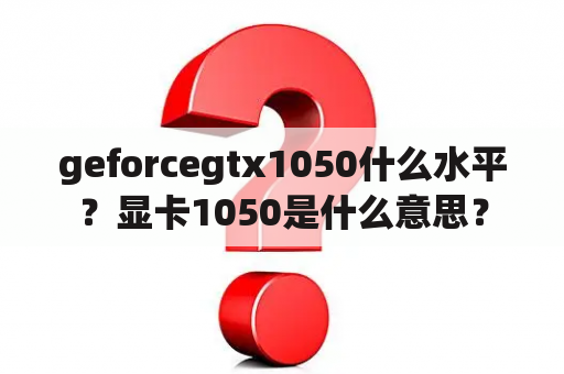 geforcegtx1050什么水平？显卡1050是什么意思？