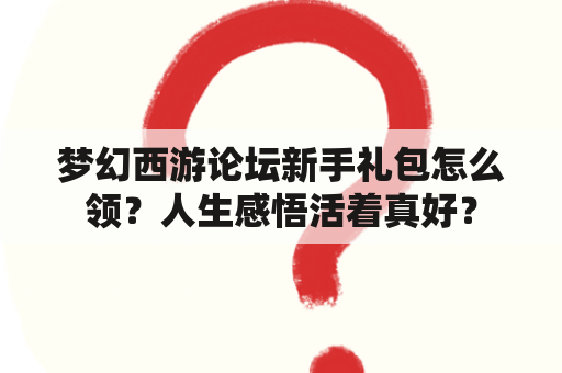 梦幻西游论坛新手礼包怎么领？人生感悟活着真好？