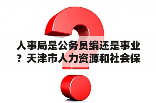 人事局是公务员编还是事业？天津市人力资源和社会保障局官网