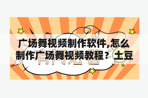 广场舞视频制作软件,怎么制作广场舞视频教程？土豆是什么社交软件？