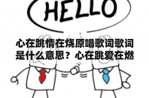 心在跳情在烧原唱歌词歌词是什么意思？心在跳爱在燃烧是什么歌名？