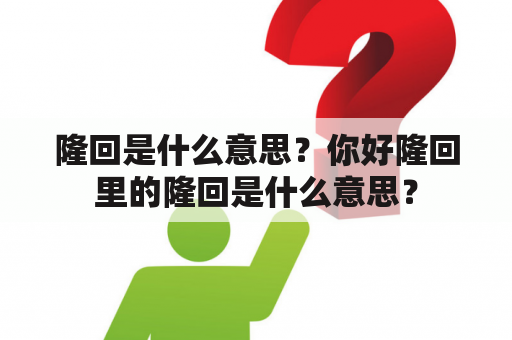 隆回是什么意思？你好隆回里的隆回是什么意思？