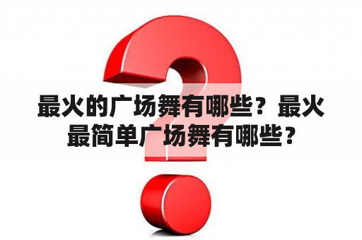 最火的广场舞有哪些？最火最简单广场舞有哪些？