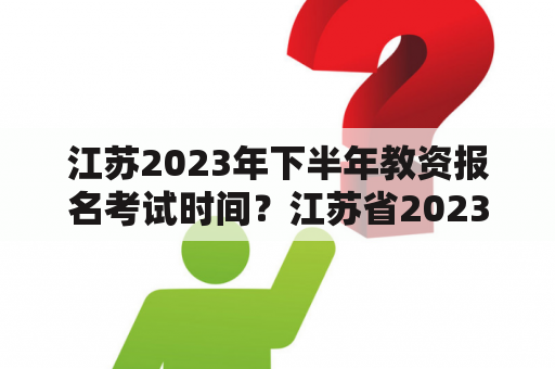 江苏2023年下半年教资报名考试时间？江苏省2023年下半年教资报名考试时间？