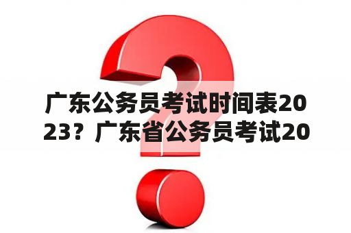 广东公务员考试时间表2023？广东省公务员考试2022时间安排？