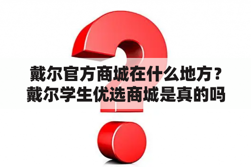 戴尔官方商城在什么地方？戴尔学生优选商城是真的吗？