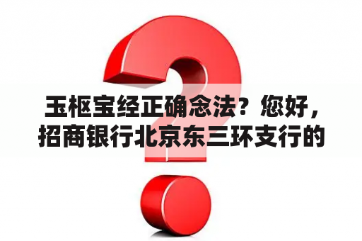 玉枢宝经正确念法？您好，招商银行北京东三环支行的官方英文名称是？