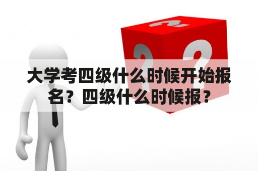 大学考四级什么时候开始报名？四级什么时候报？