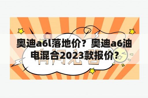 奥迪a6l落地价？奥迪a6油电混合2023款报价？