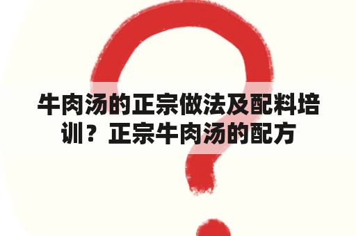 牛肉汤的正宗做法及配料培训？正宗牛肉汤的配方