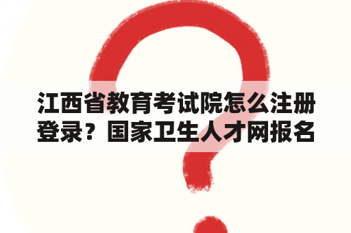 江西省教育考试院怎么注册登录？国家卫生人才网报名入口官网？