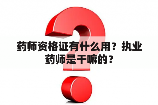 药师资格证有什么用？执业药师是干嘛的？