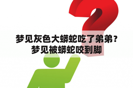 梦见灰色大蟒蛇吃了弟弟？梦见被蟒蛇咬到脚