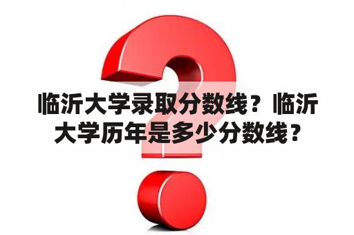 临沂大学录取分数线？临沂大学历年是多少分数线？