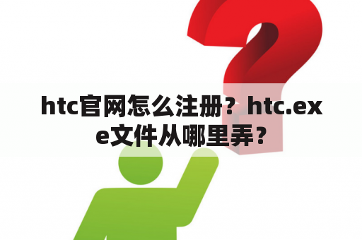 htc官网怎么注册？htc.exe文件从哪里弄？