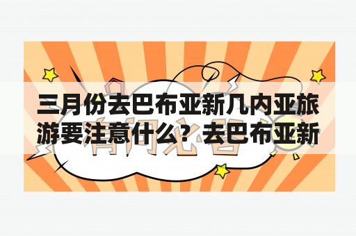 三月份去巴布亚新几内亚旅游要注意什么？去巴布亚新几内亚有什么好玩的地方？