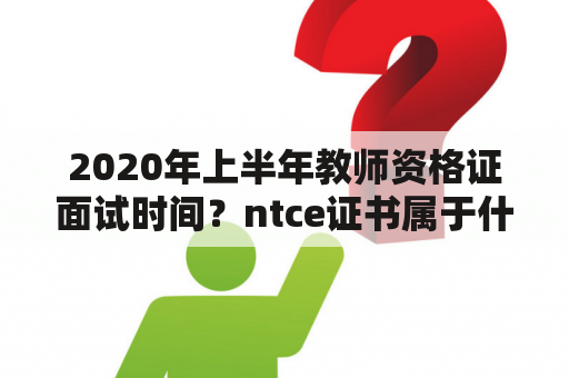 2020年上半年教师资格证面试时间？ntce证书属于什么性质？