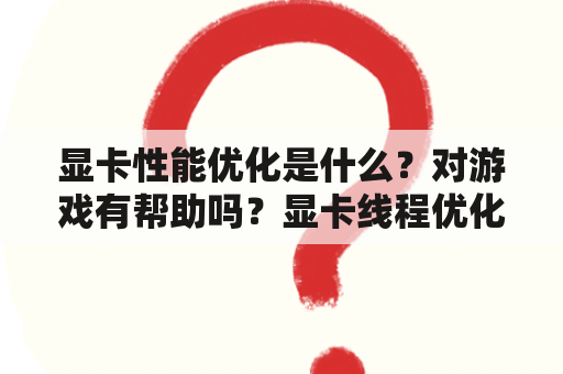 显卡性能优化是什么？对游戏有帮助吗？显卡线程优化？