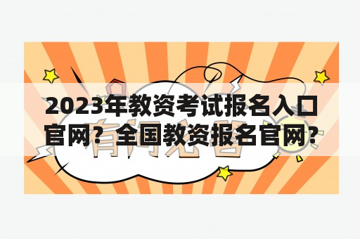 2023年教资考试报名入口官网？全国教资报名官网？