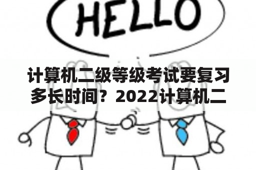 计算机二级等级考试要复习多长时间？2022计算机二级需要准备多久？