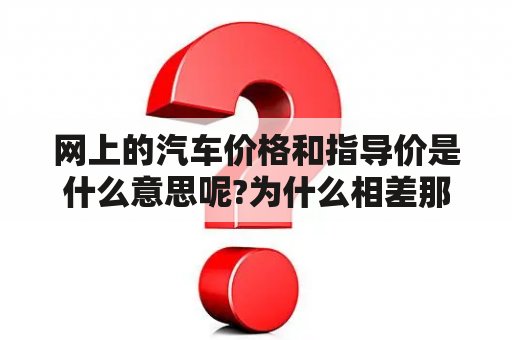 网上的汽车价格和指导价是什么意思呢?为什么相差那么大?到底哪个价格是真的？汽车报价官方价和本地价什么意思？