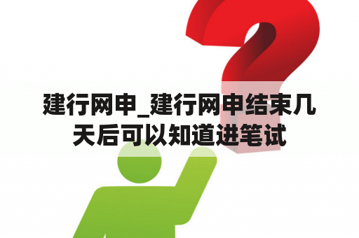 建行网申_建行网申结束几天后可以知道进笔试