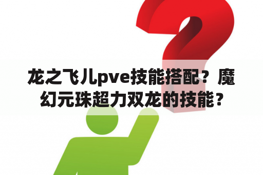 龙之飞儿pve技能搭配？魔幻元珠超力双龙的技能？