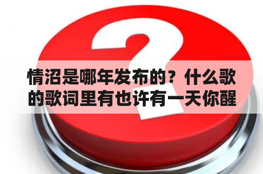 情沼是哪年发布的？什么歌的歌词里有也许有一天你醒来会知道？