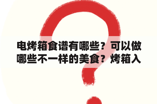 电烤箱食谱有哪些？可以做哪些不一样的美食？烤箱入门新手食谱？