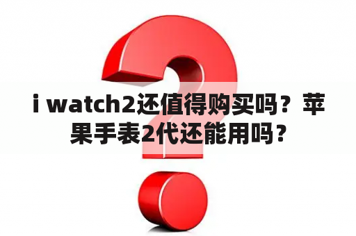 i watch2还值得购买吗？苹果手表2代还能用吗？