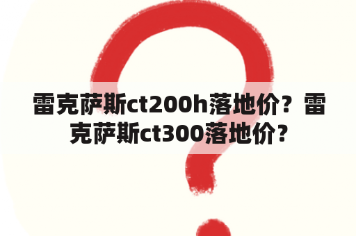 雷克萨斯ct200h落地价？雷克萨斯ct300落地价？