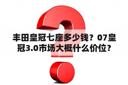 丰田皇冠七座多少钱？07皇冠3.0市场大概什么价位？