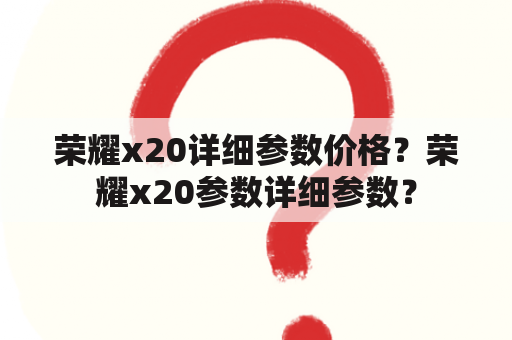 荣耀x20详细参数价格？荣耀x20参数详细参数？