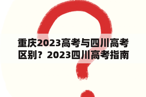 重庆2023高考与四川高考区别？2023四川高考指南？