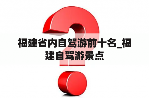 福建省内自驾游前十名_福建自驾游景点