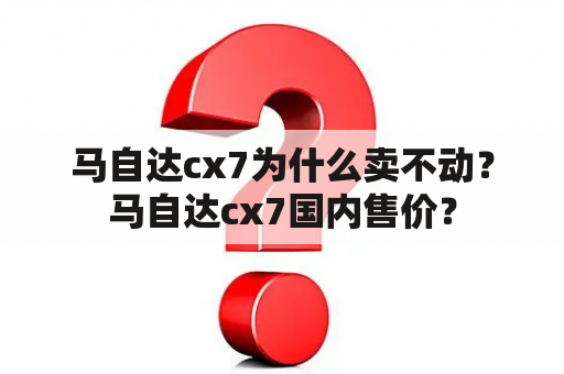 马自达cx7为什么卖不动？马自达cx7国内售价？