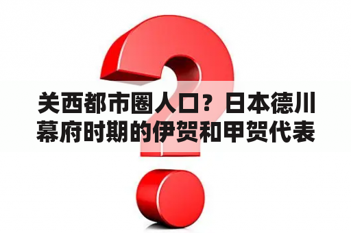 关西都市圈人口？日本德川幕府时期的伊贺和甲贺代表人物是谁？