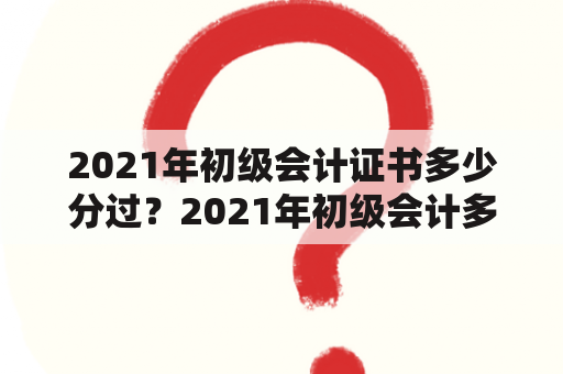 2021年初级会计证书多少分过？2021年初级会计多少分通过？