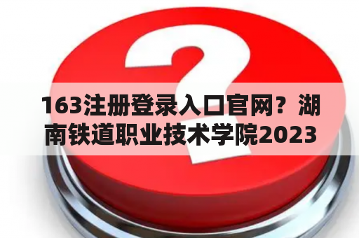 163注册登录入口官网？湖南铁道职业技术学院2023在贵州招生人数？