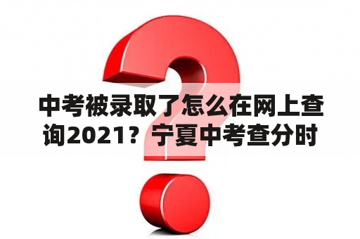 中考被录取了怎么在网上查询2021？宁夏中考查分时间2021具体时间？