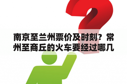 南京至兰州票价及时刻？常州至商丘的火车要经过哪几站？