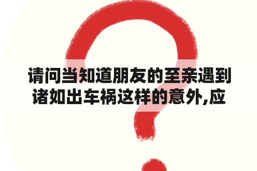 请问当知道朋友的至亲遇到诸如出车祸这样的意外,应该如何安慰朋友？梦到身边的好朋友死了