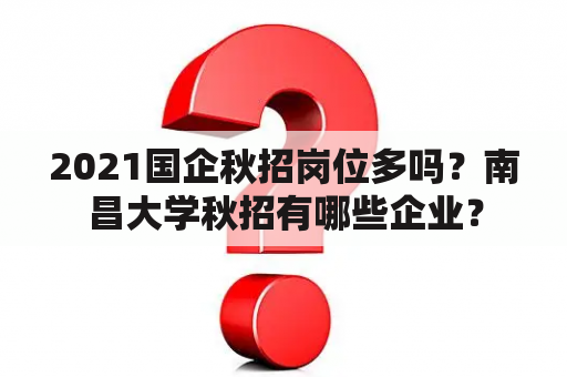 2021国企秋招岗位多吗？南昌大学秋招有哪些企业？