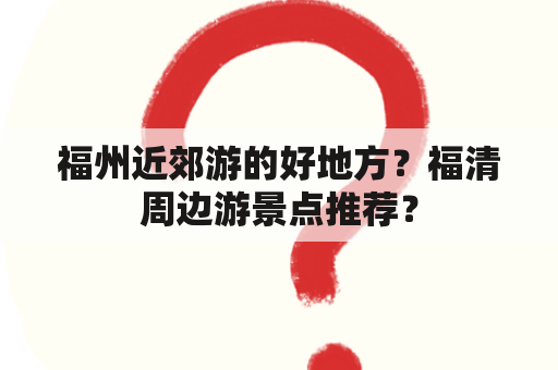 福州近郊游的好地方？福清周边游景点推荐？