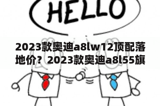 2023款奥迪a8lw12顶配落地价？2023款奥迪a8l55旗舰型落地价？