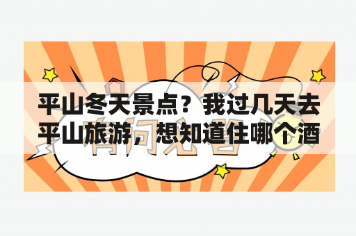 平山冬天景点？我过几天去平山旅游，想知道住哪个酒店比较好啊？