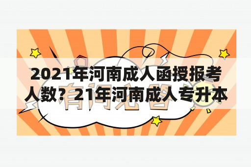 2021年河南成人函授报考人数？21年河南成人专升本考试录取？