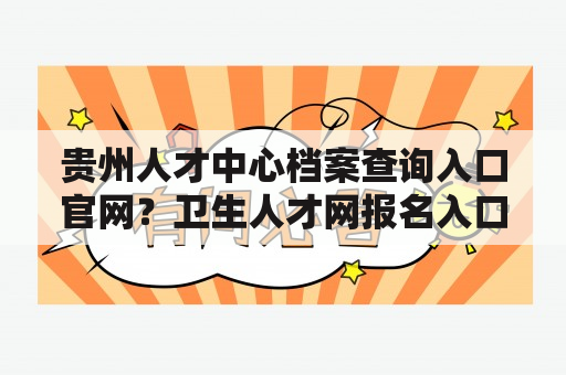 贵州人才中心档案查询入口官网？卫生人才网报名入口？