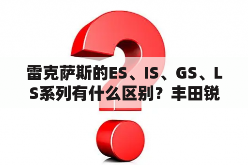 雷克萨斯的ES、IS、GS、LS系列有什么区别？丰田锐志是不是改名字了？